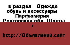  в раздел : Одежда, обувь и аксессуары » Парфюмерия . Ростовская обл.,Шахты г.